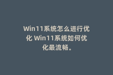 Win11系统怎么进行优化 Win11系统如何优化最流畅。