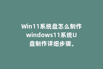 Win11系统盘怎么制作windows11系统U盘制作详细步骤。