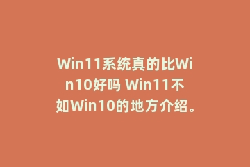 Win11系统真的比Win10好吗 Win11不如Win10的地方介绍。