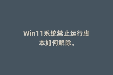 Win11系统禁止运行脚本如何解除。