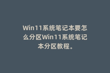 Win11系统笔记本要怎么分区Win11系统笔记本分区教程。