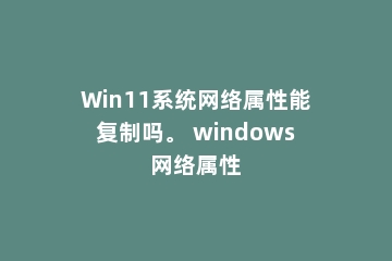 Win11系统网络属性能复制吗。 windows网络属性