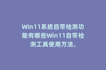 Win11系统自带检测功能有哪些Win11自带检测工具使用方法。
