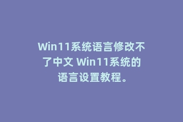 Win11系统语言修改不了中文 Win11系统的语言设置教程。