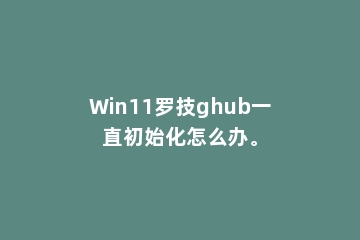 Win11罗技ghub一直初始化怎么办。