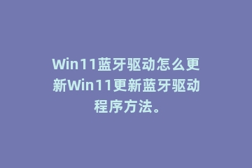 Win11蓝牙驱动怎么更新Win11更新蓝牙驱动程序方法。