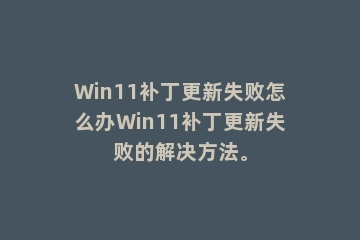 Win11补丁更新失败怎么办Win11补丁更新失败的解决方法。