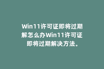 Win11许可证即将过期解怎么办Win11许可证即将过期解决方法。