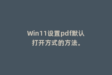 Win11设置pdf默认打开方式的方法。