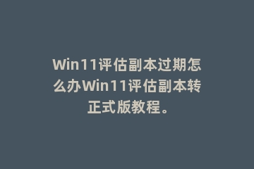 Win11评估副本过期怎么办Win11评估副本转正式版教程。