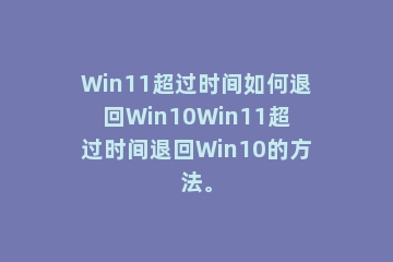 Win11超过时间如何退回Win10Win11超过时间退回Win10的方法。