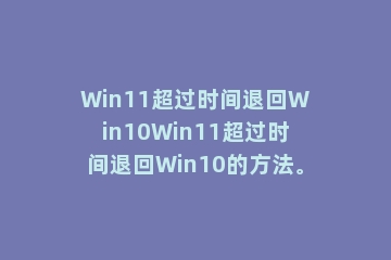 Win11超过时间退回Win10Win11超过时间退回Win10的方法。