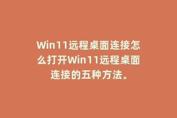 Win11远程桌面连接怎么打开Win11远程桌面连接的五种方法。