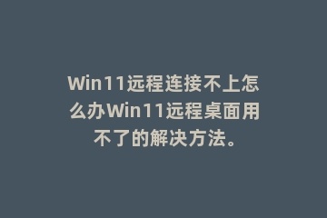 Win11远程连接不上怎么办Win11远程桌面用不了的解决方法。