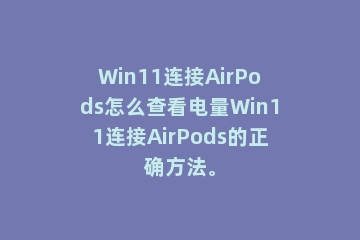 Win11连接AirPods怎么查看电量Win11连接AirPods的正确方法。