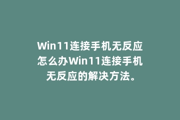 Win11连接手机无反应怎么办Win11连接手机无反应的解决方法。