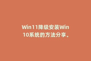 Win11降级安装Win10系统的方法分享。