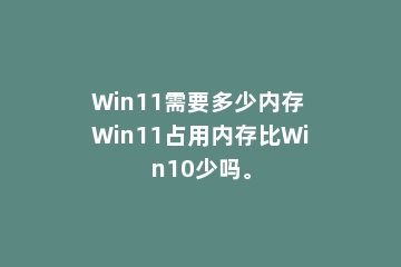 Win11需要多少内存 Win11占用内存比Win10少吗。
