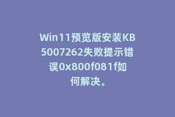 Win11预览版安装KB5007262失败提示错误0x800f081f如何解决。