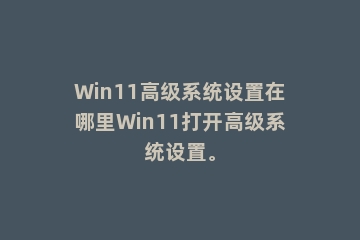 Win11高级系统设置在哪里Win11打开高级系统设置。