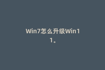 Win7怎么升级Win11。