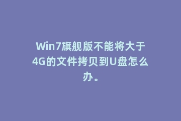 Win7旗舰版不能将大于4G的文件拷贝到U盘怎么办。