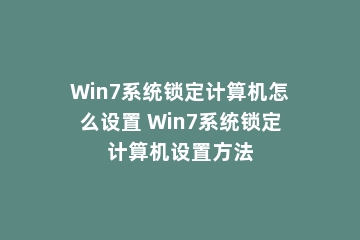 Win7系统锁定计算机怎么设置 Win7系统锁定计算机设置方法
