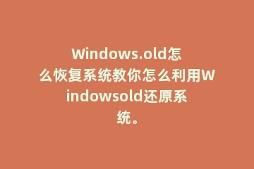 Windows.old怎么恢复系统教你怎么利用Windowsold还原系统。