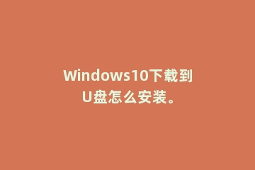 Windows10下载到U盘怎么安装。