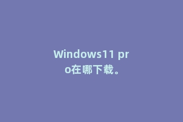 Windows11 pro在哪下载。
