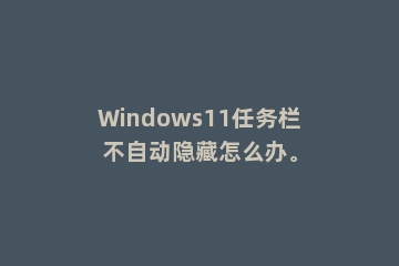 Windows11任务栏不自动隐藏怎么办。
