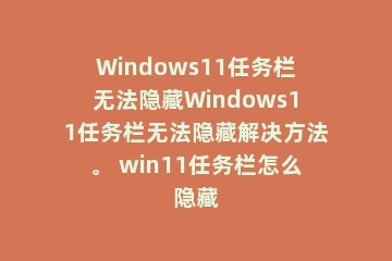 Windows11任务栏无法隐藏Windows11任务栏无法隐藏解决方法。 win11任务栏怎么隐藏