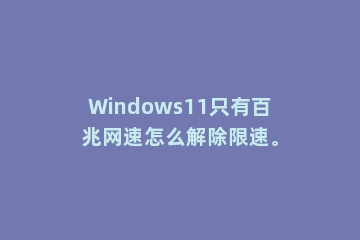 Windows11只有百兆网速怎么解除限速。