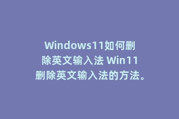 Windows11如何删除英文输入法 Win11删除英文输入法的方法。