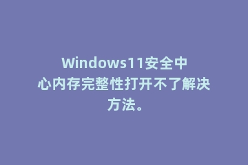 Windows11安全中心内存完整性打开不了解决方法。