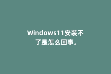 Windows11安装不了是怎么回事。