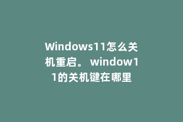 Windows11怎么关机重启。 window11的关机键在哪里
