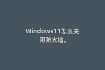 Windows11怎么关闭防火墙。