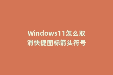 Windows11怎么取消快捷图标箭头符号