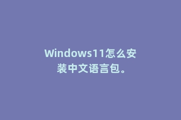 Windows11怎么安装中文语言包。