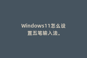 Windows11怎么设置五笔输入法。