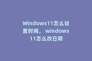 Windows11怎么设置时间。 windows11怎么改日期