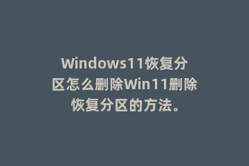 Windows11恢复分区怎么删除Win11删除恢复分区的方法。