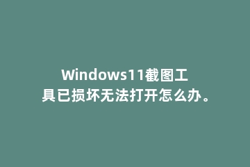 Windows11截图工具已损坏无法打开怎么办。
