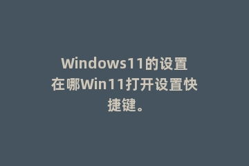 Windows11的设置在哪Win11打开设置快捷键。