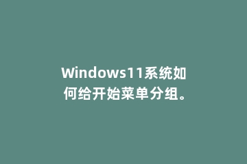 Windows11系统如何给开始菜单分组。