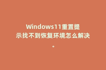 Windows11重置提示找不到恢复环境怎么解决。