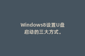 Windows8设置U盘启动的三大方式。