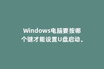 Windows电脑要按哪个键才能设置U盘启动。