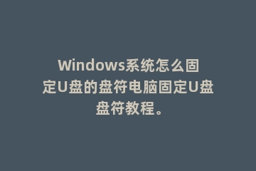 Windows系统怎么固定U盘的盘符电脑固定U盘盘符教程。